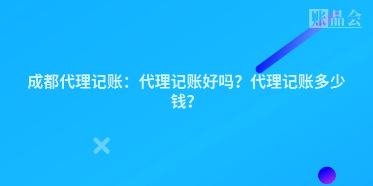 成都代理记账：代理记账好吗？代理记账多少钱？